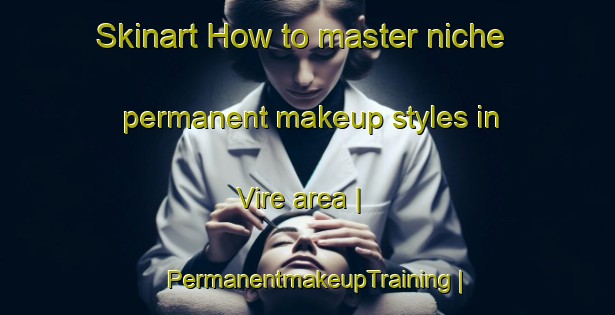 Skinart How to master niche permanent makeup styles in Vire area | PermanentmakeupTraining | PermanentmakeupClasses | SkinartTraining-France